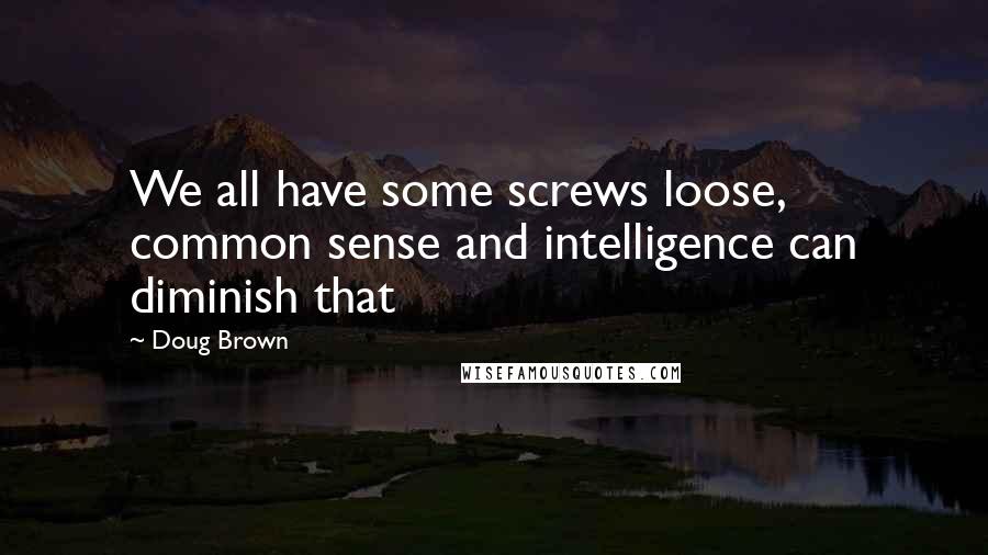 Doug Brown Quotes: We all have some screws loose, common sense and intelligence can diminish that