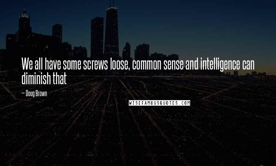 Doug Brown Quotes: We all have some screws loose, common sense and intelligence can diminish that