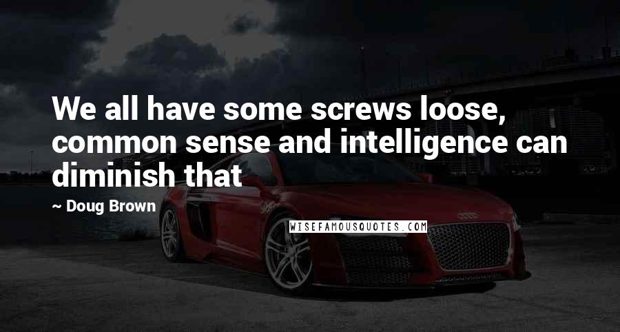 Doug Brown Quotes: We all have some screws loose, common sense and intelligence can diminish that