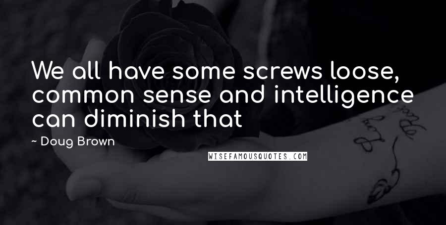 Doug Brown Quotes: We all have some screws loose, common sense and intelligence can diminish that