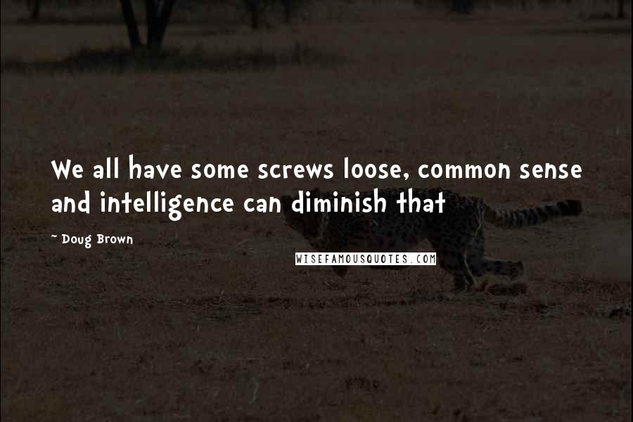 Doug Brown Quotes: We all have some screws loose, common sense and intelligence can diminish that