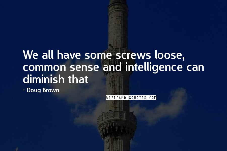 Doug Brown Quotes: We all have some screws loose, common sense and intelligence can diminish that