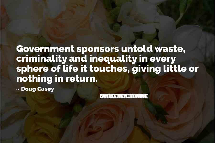 Doug Casey Quotes: Government sponsors untold waste, criminality and inequality in every sphere of life it touches, giving little or nothing in return.