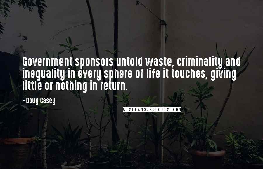 Doug Casey Quotes: Government sponsors untold waste, criminality and inequality in every sphere of life it touches, giving little or nothing in return.