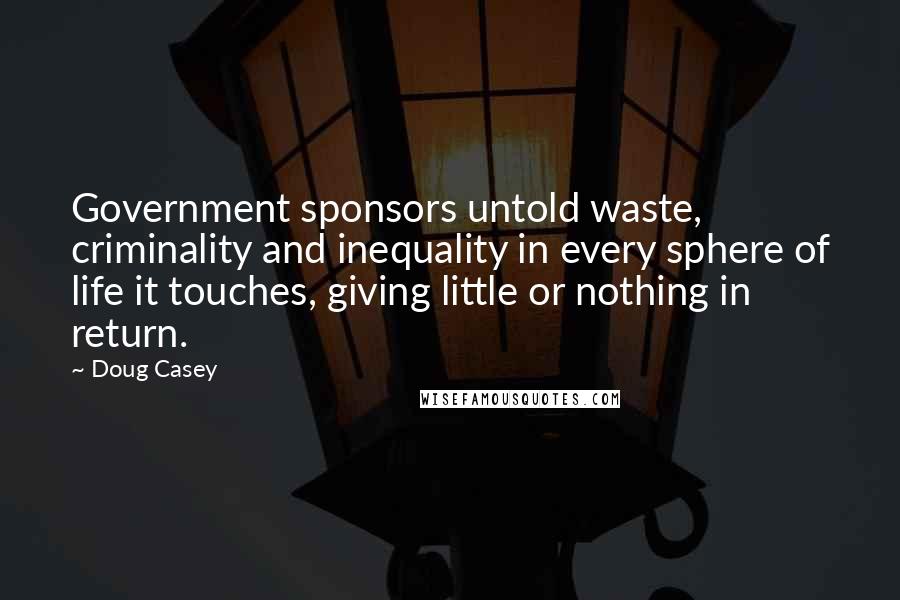 Doug Casey Quotes: Government sponsors untold waste, criminality and inequality in every sphere of life it touches, giving little or nothing in return.