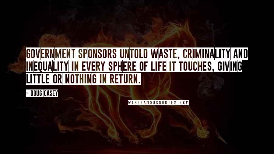 Doug Casey Quotes: Government sponsors untold waste, criminality and inequality in every sphere of life it touches, giving little or nothing in return.