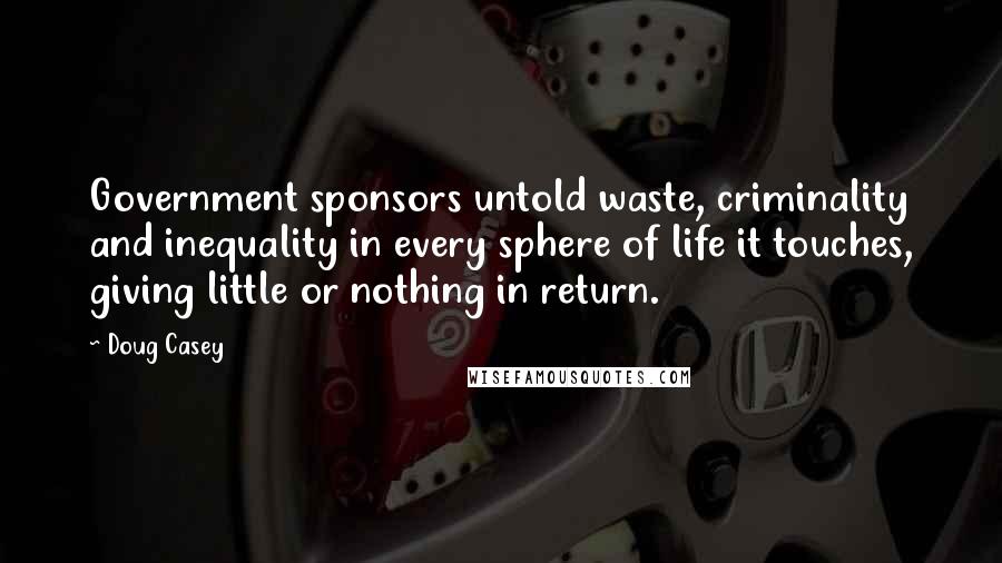 Doug Casey Quotes: Government sponsors untold waste, criminality and inequality in every sphere of life it touches, giving little or nothing in return.