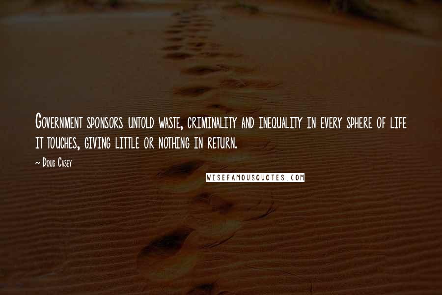 Doug Casey Quotes: Government sponsors untold waste, criminality and inequality in every sphere of life it touches, giving little or nothing in return.