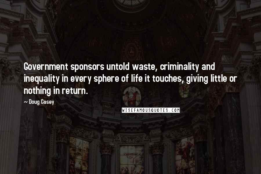 Doug Casey Quotes: Government sponsors untold waste, criminality and inequality in every sphere of life it touches, giving little or nothing in return.