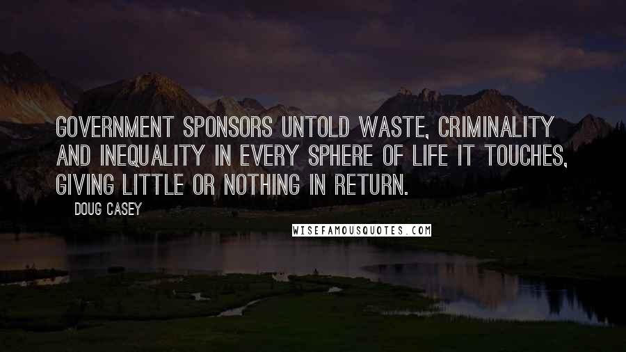 Doug Casey Quotes: Government sponsors untold waste, criminality and inequality in every sphere of life it touches, giving little or nothing in return.