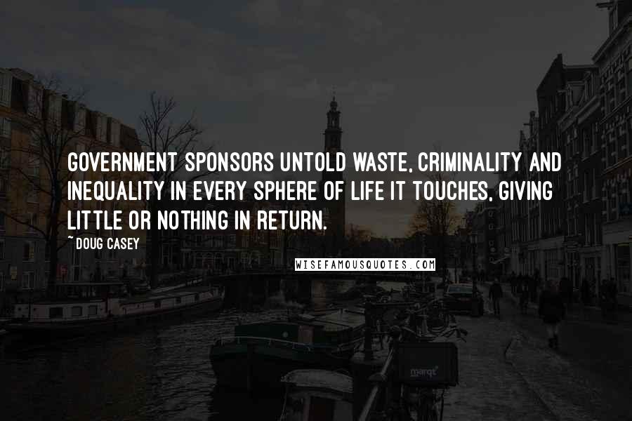 Doug Casey Quotes: Government sponsors untold waste, criminality and inequality in every sphere of life it touches, giving little or nothing in return.