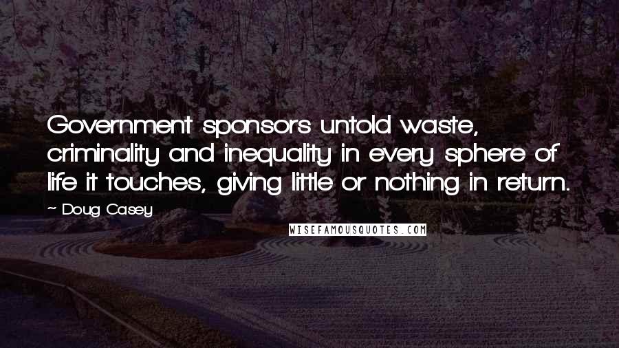 Doug Casey Quotes: Government sponsors untold waste, criminality and inequality in every sphere of life it touches, giving little or nothing in return.