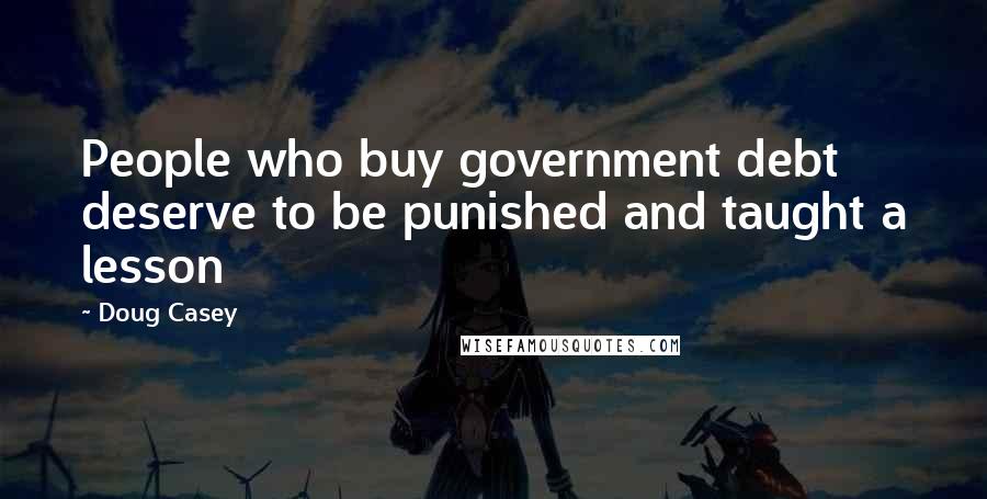 Doug Casey Quotes: People who buy government debt deserve to be punished and taught a lesson