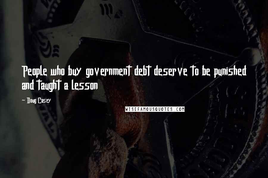 Doug Casey Quotes: People who buy government debt deserve to be punished and taught a lesson