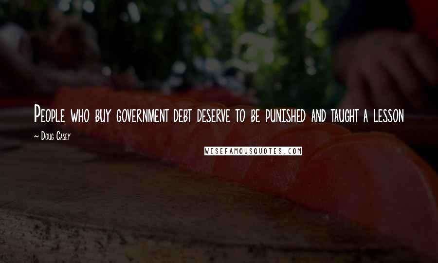 Doug Casey Quotes: People who buy government debt deserve to be punished and taught a lesson