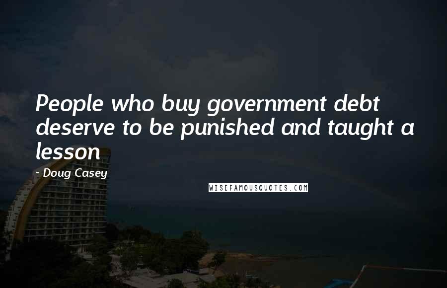 Doug Casey Quotes: People who buy government debt deserve to be punished and taught a lesson