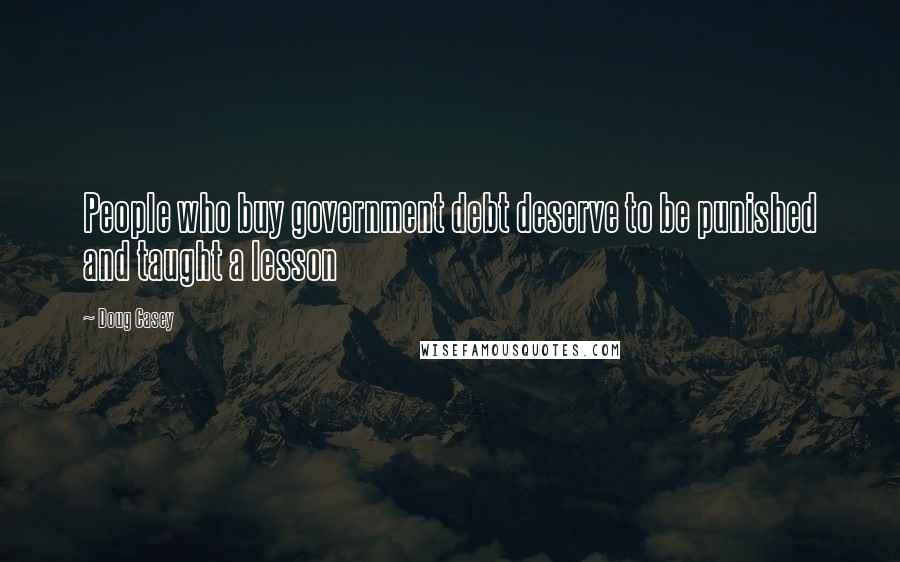 Doug Casey Quotes: People who buy government debt deserve to be punished and taught a lesson