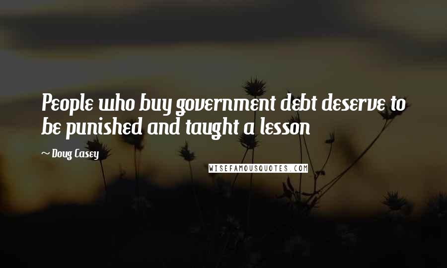 Doug Casey Quotes: People who buy government debt deserve to be punished and taught a lesson