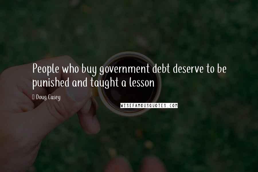 Doug Casey Quotes: People who buy government debt deserve to be punished and taught a lesson