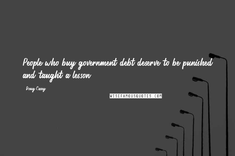 Doug Casey Quotes: People who buy government debt deserve to be punished and taught a lesson