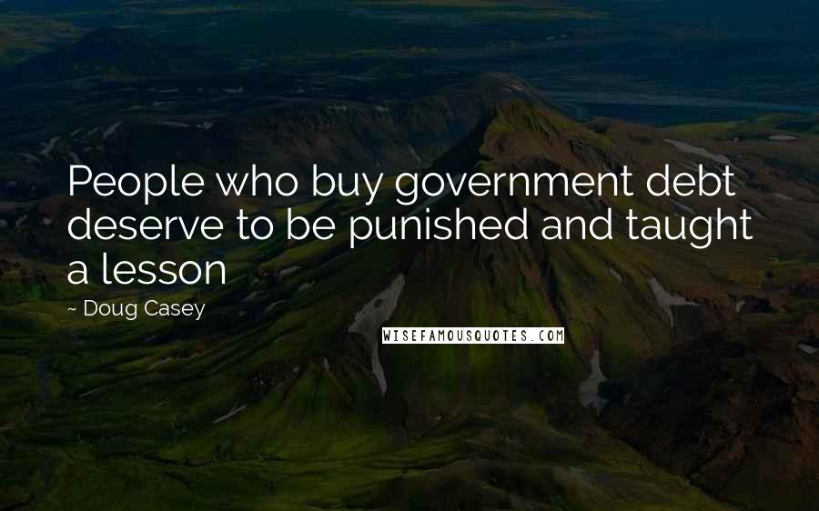 Doug Casey Quotes: People who buy government debt deserve to be punished and taught a lesson