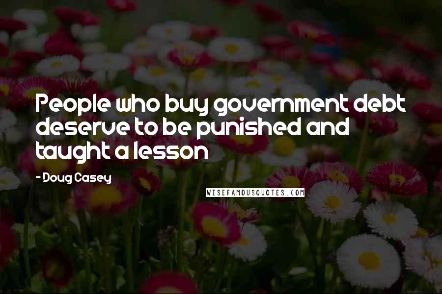 Doug Casey Quotes: People who buy government debt deserve to be punished and taught a lesson