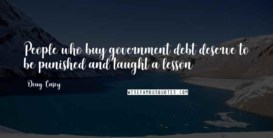 Doug Casey Quotes: People who buy government debt deserve to be punished and taught a lesson