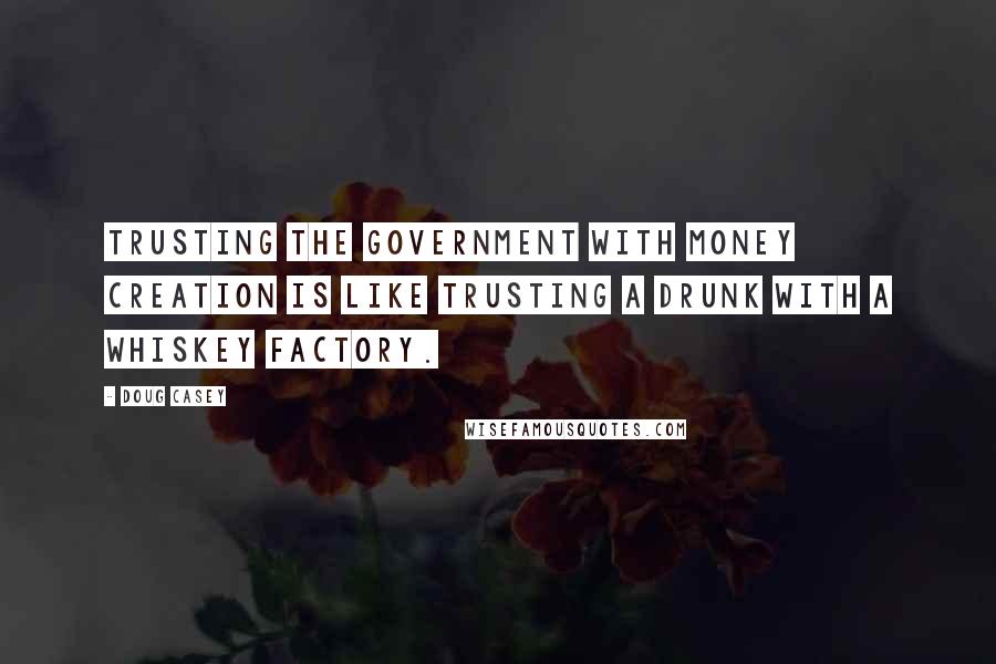 Doug Casey Quotes: Trusting the government with money creation is like trusting a drunk with a whiskey factory.