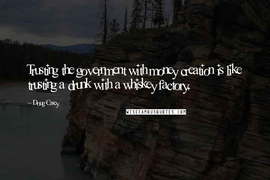 Doug Casey Quotes: Trusting the government with money creation is like trusting a drunk with a whiskey factory.