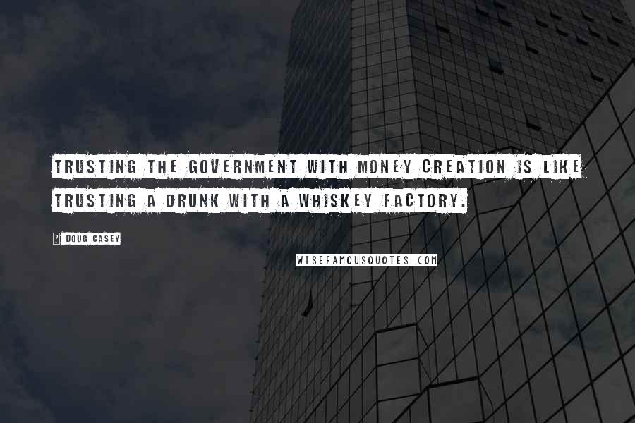Doug Casey Quotes: Trusting the government with money creation is like trusting a drunk with a whiskey factory.