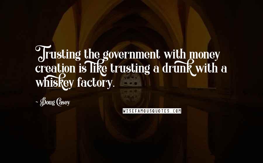 Doug Casey Quotes: Trusting the government with money creation is like trusting a drunk with a whiskey factory.