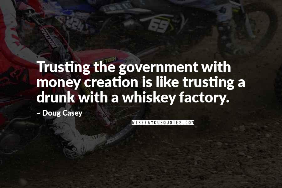 Doug Casey Quotes: Trusting the government with money creation is like trusting a drunk with a whiskey factory.