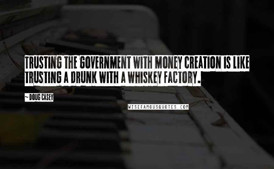 Doug Casey Quotes: Trusting the government with money creation is like trusting a drunk with a whiskey factory.