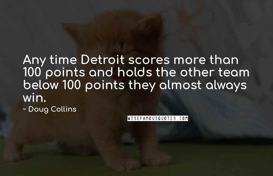Doug Collins Quotes: Any time Detroit scores more than 100 points and holds the other team below 100 points they almost always win.