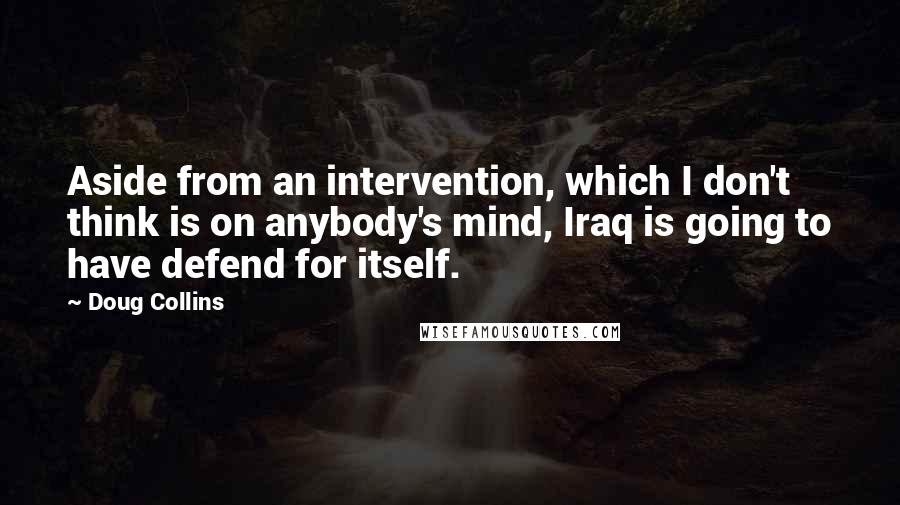 Doug Collins Quotes: Aside from an intervention, which I don't think is on anybody's mind, Iraq is going to have defend for itself.