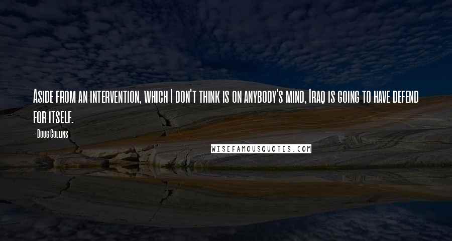 Doug Collins Quotes: Aside from an intervention, which I don't think is on anybody's mind, Iraq is going to have defend for itself.