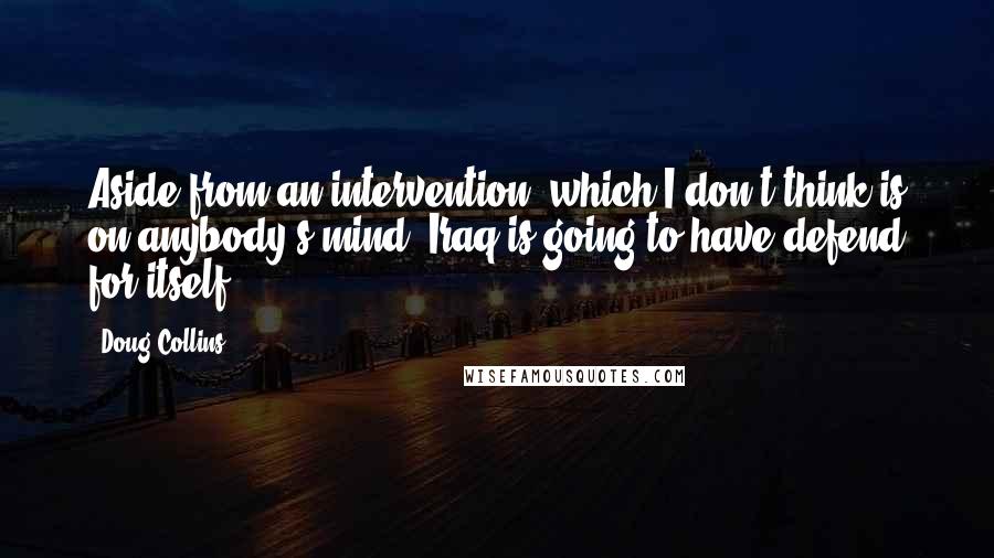 Doug Collins Quotes: Aside from an intervention, which I don't think is on anybody's mind, Iraq is going to have defend for itself.