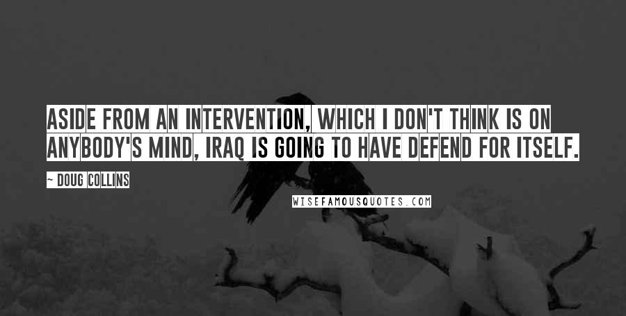 Doug Collins Quotes: Aside from an intervention, which I don't think is on anybody's mind, Iraq is going to have defend for itself.