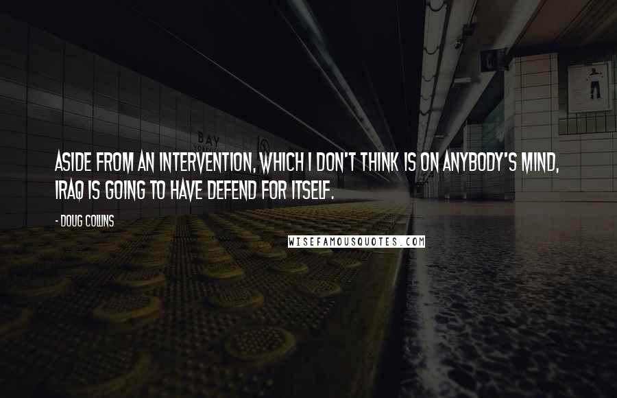 Doug Collins Quotes: Aside from an intervention, which I don't think is on anybody's mind, Iraq is going to have defend for itself.