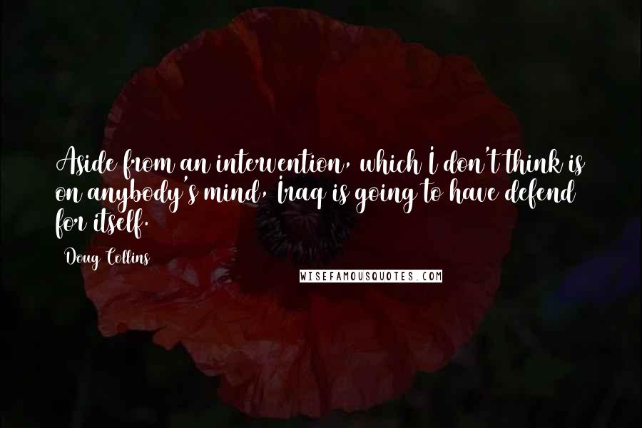 Doug Collins Quotes: Aside from an intervention, which I don't think is on anybody's mind, Iraq is going to have defend for itself.