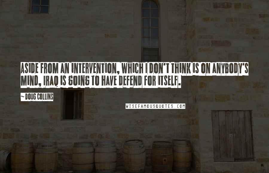 Doug Collins Quotes: Aside from an intervention, which I don't think is on anybody's mind, Iraq is going to have defend for itself.