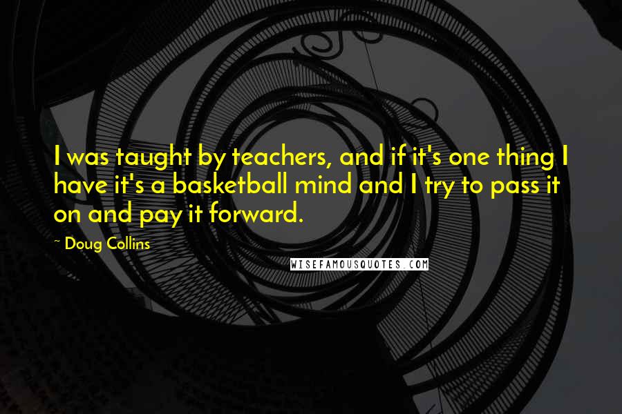 Doug Collins Quotes: I was taught by teachers, and if it's one thing I have it's a basketball mind and I try to pass it on and pay it forward.