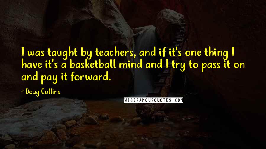 Doug Collins Quotes: I was taught by teachers, and if it's one thing I have it's a basketball mind and I try to pass it on and pay it forward.