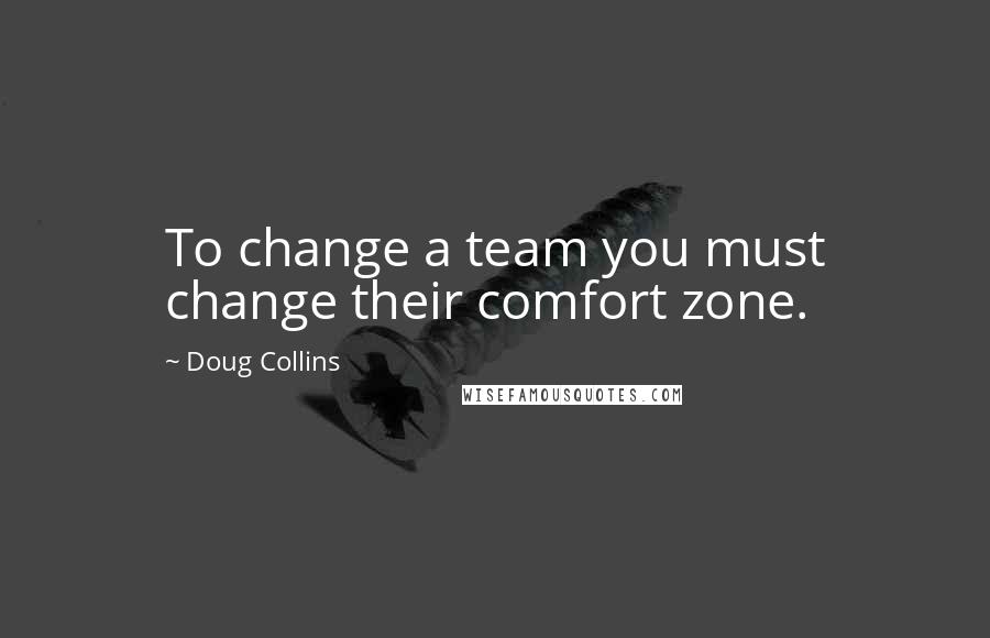 Doug Collins Quotes: To change a team you must change their comfort zone.