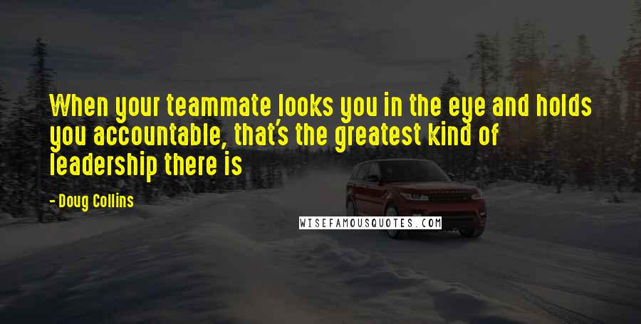 Doug Collins Quotes: When your teammate looks you in the eye and holds you accountable, that's the greatest kind of leadership there is