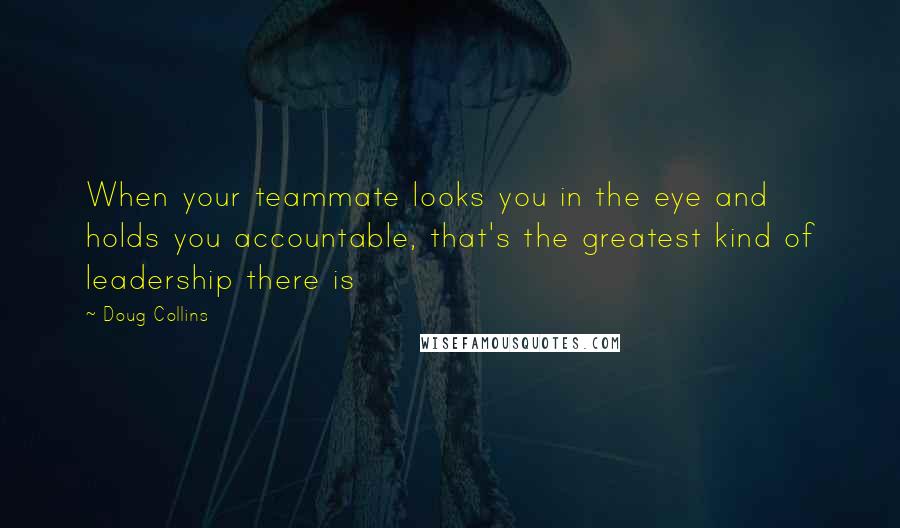 Doug Collins Quotes: When your teammate looks you in the eye and holds you accountable, that's the greatest kind of leadership there is