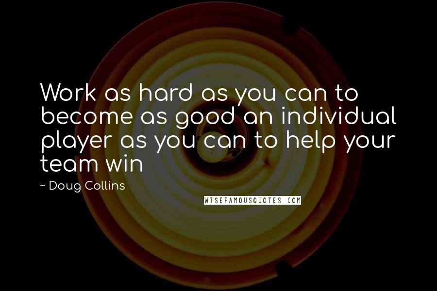 Doug Collins Quotes: Work as hard as you can to become as good an individual player as you can to help your team win