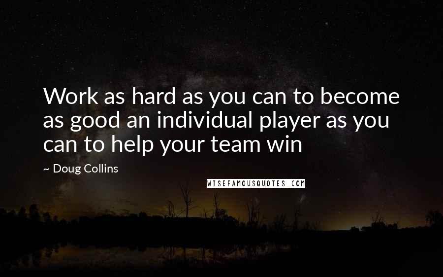 Doug Collins Quotes: Work as hard as you can to become as good an individual player as you can to help your team win
