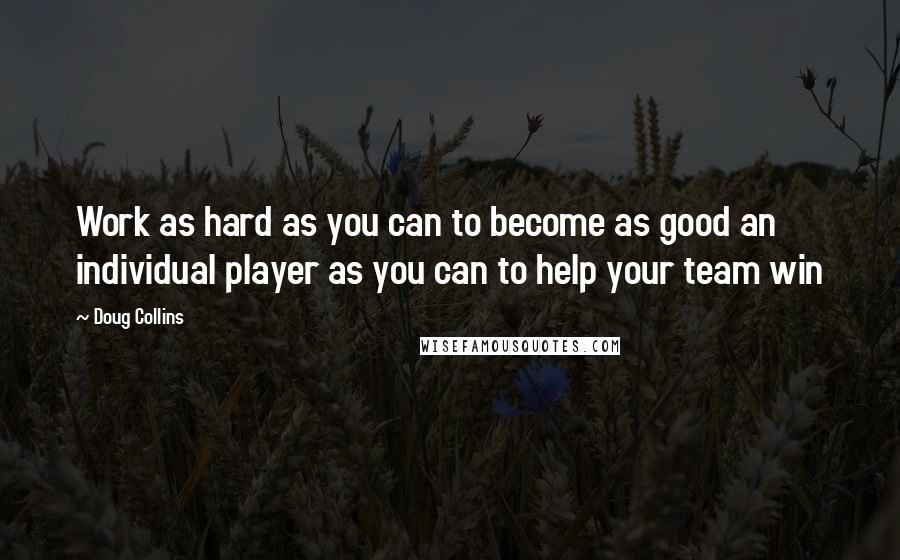Doug Collins Quotes: Work as hard as you can to become as good an individual player as you can to help your team win