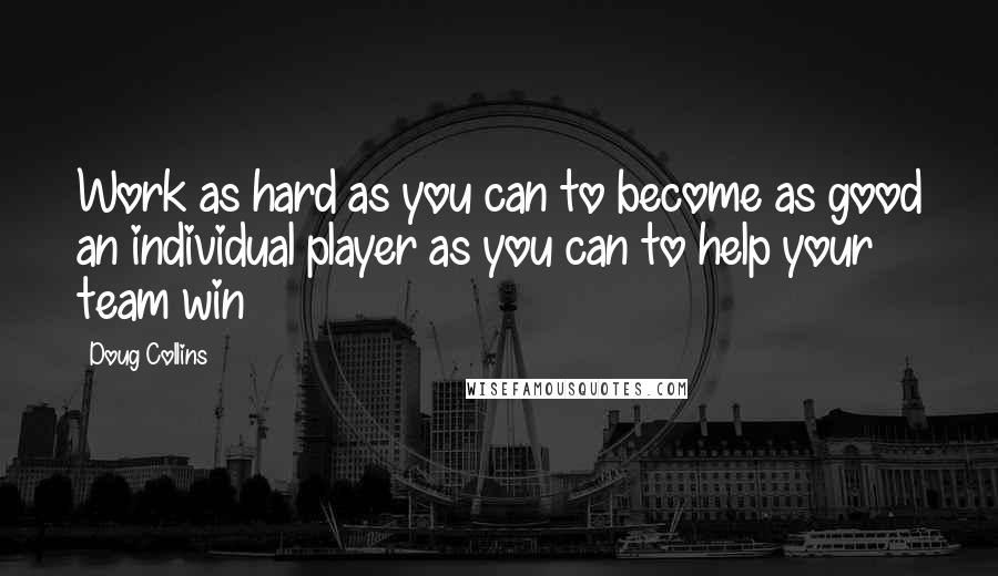 Doug Collins Quotes: Work as hard as you can to become as good an individual player as you can to help your team win